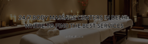 Read more about the article 24/7 Body Massage Centers in Delhi: Where to Find the Best Services