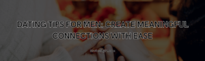 Read more about the article Dating Tips for Men: Create Meaningful Connections with Ease